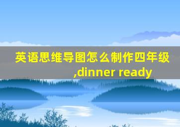 英语思维导图怎么制作四年级,dinner ready